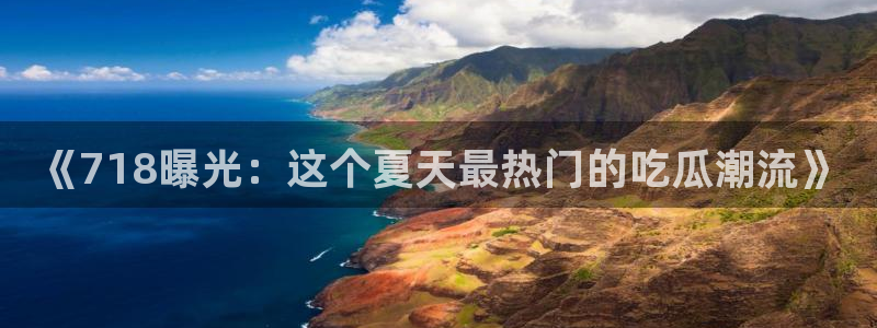 吃瓜喉咙痒怎么办：《718曝光：这个夏天最热门的吃瓜潮流》