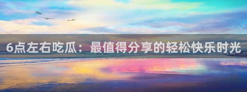 各种网红爆料吃瓜网站：6点左右吃瓜：最值得分享的轻松快乐时光