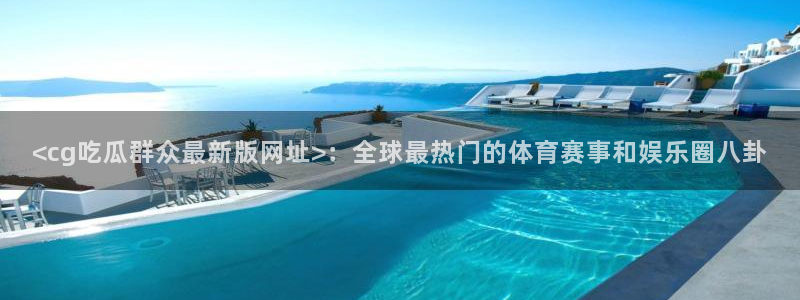 51cg吃瓜网每日吃瓜：<cg吃瓜群众最新版网址>：全球最热门的体育赛事和娱乐圈八卦