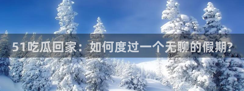 51吃瓜nanataipei：51吃瓜回家：如何度过一个无聊的假期?