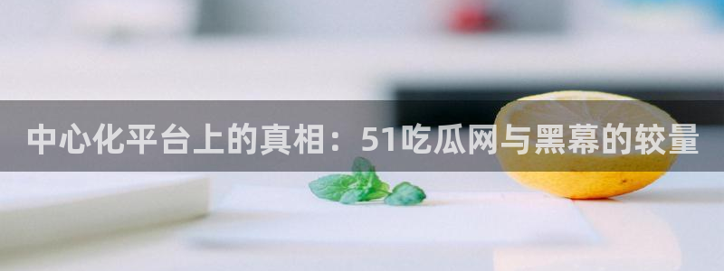 51吃瓜今日吃瓜热门吃瓜：中心化平台上的真相：51吃瓜网与黑幕的较量