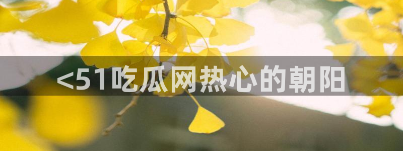 黑料：<51吃瓜网热心的朝阳
