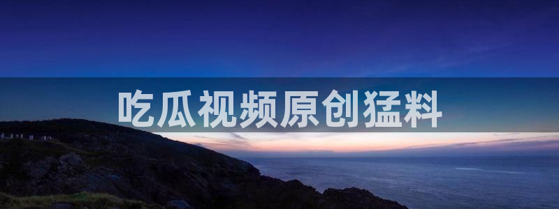 吃瓜电影：吃瓜视频原创猛料