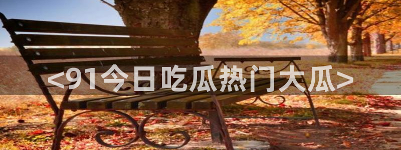 51吃瓜今日吃瓜在线：<91今日吃瓜热门大瓜>