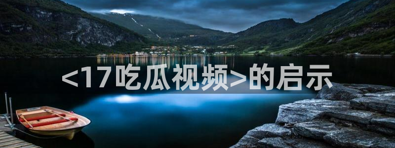 51吃瓜热门吃瓜：<17吃瓜视频>的启示