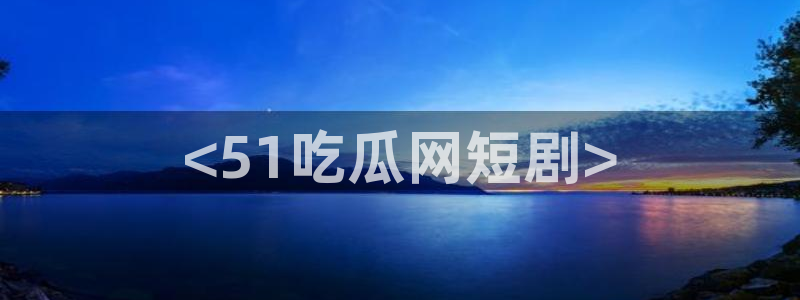 51吃瓜今日吃瓜热门吃瓜：<51吃瓜网短剧>