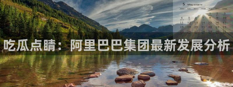 51吃瓜全网吃最快的瓜：吃瓜点睛：阿里巴巴集团最新发展分析