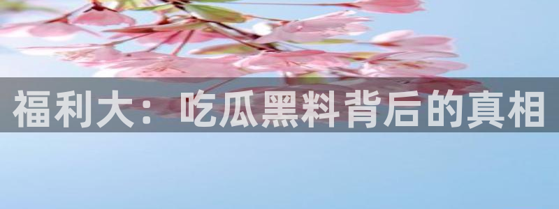 吃瓜的意思：福利大：吃瓜黑料背后的真相