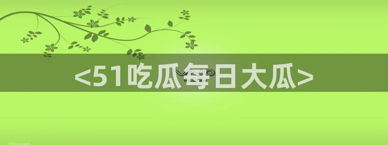 51吃瓜全网更新最快：<51吃瓜每日大瓜>