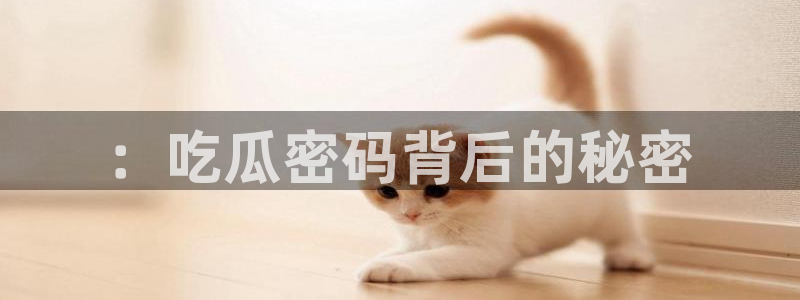 51吃瓜网小鹿酱：：吃瓜密码背后的秘密
