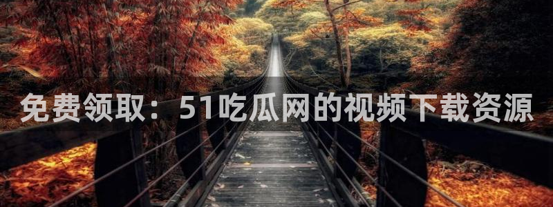 吃瓜网 今日吃瓜 热门大瓜：免费领取：51吃瓜网的视频下载资源