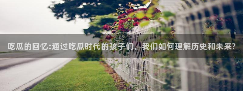 ccgg.ct今日吃瓜：吃瓜的回忆:通过吃瓜时代的孩子们，我们如何理解历史和未来?