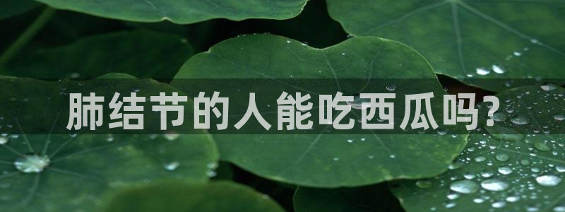 51吃瓜安卓下载：肺结节的人能吃西瓜吗?