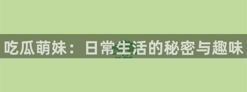 51热门大瓜今日吃瓜：吃瓜萌妹：日常生活的秘密与趣味