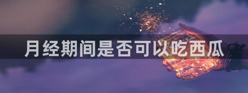 黑料曝光：月经期间是否可以吃西瓜