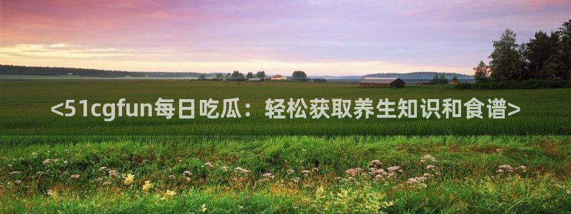 51吃瓜今日吃瓜必吃莫里：<51cgfun每日吃瓜：轻松获取养生知识和食谱>