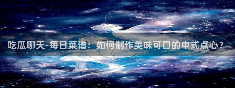 黑料.：吃瓜聊天-每日菜谱：如何制作美味可口的中式点心？