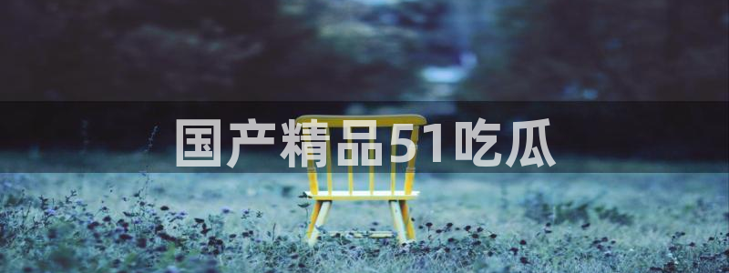 91今日吃瓜热门大瓜：国产精品51吃瓜