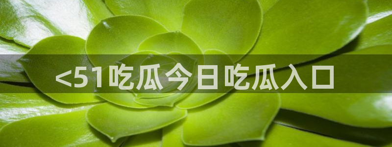 吃瓜最新：<51吃瓜今日吃瓜入口