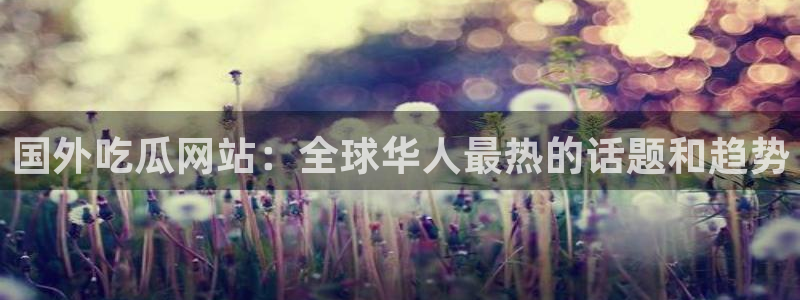 高血糖病人能吃脆瓜吗：国外吃瓜网站：全球华人最热的话题和趋势
