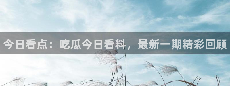 板栗瓜怎样做最好吃：今日看点：吃瓜今日看料，最新一期精彩回顾