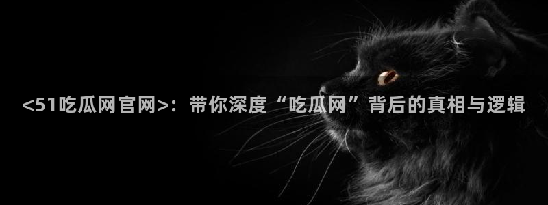 51吃瓜在线今日吃瓜：<51吃瓜网官网>：带你深度“吃瓜网”背后的真相与逻辑