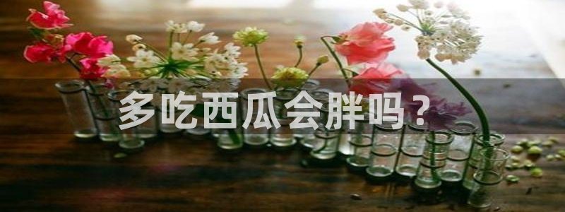 51cgfun吃瓜今日吃瓜必吃：多吃西瓜会胖吗？