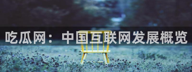91 今日吃瓜 吃瓜首页：吃瓜网：中国互联网发展概览