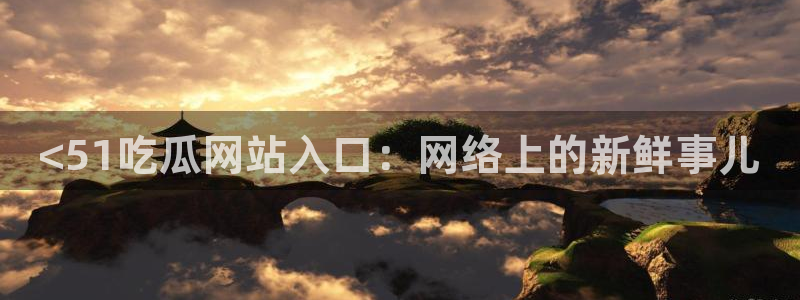 51吃瓜网张津瑜：<51吃瓜网站入口：网络上的新鲜事儿