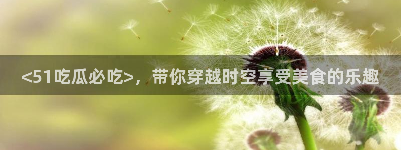 豆瓣自由吃瓜基地：<51吃瓜必吃>，带你穿越时空享受美食的乐趣