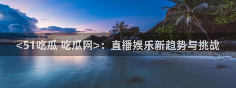 贝贝瓜可以炒着吃吗：<51吃瓜 吃瓜网>：直播娱乐新趋势与挑战