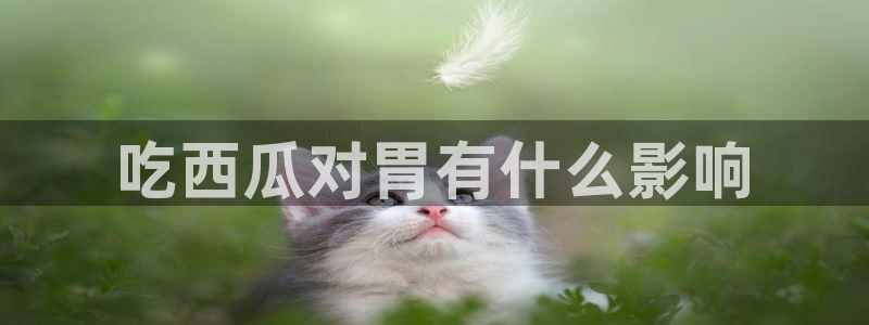 51吃瓜今日吃瓜入口最新：吃西瓜对胃有什么影响
