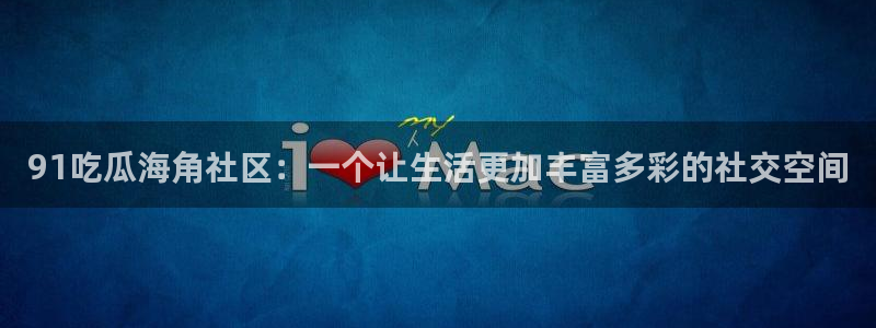 51吃瓜网今日吃瓜热门吃瓜：91吃瓜海角社区：一个让生活更加丰富多彩的社交空间