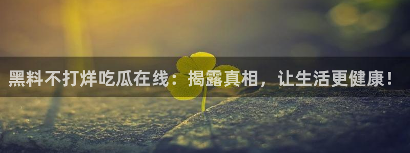 51cg每日吃瓜：黑料不打烊吃瓜在线：揭露真相，让生活更健康！