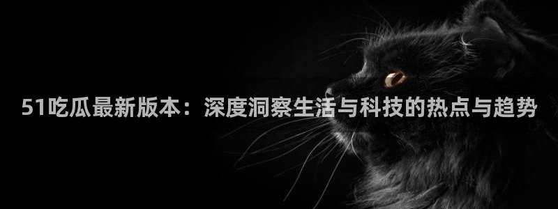 1吃瓜：51吃瓜最新版本：深度洞察生活与科技的热点与趋势