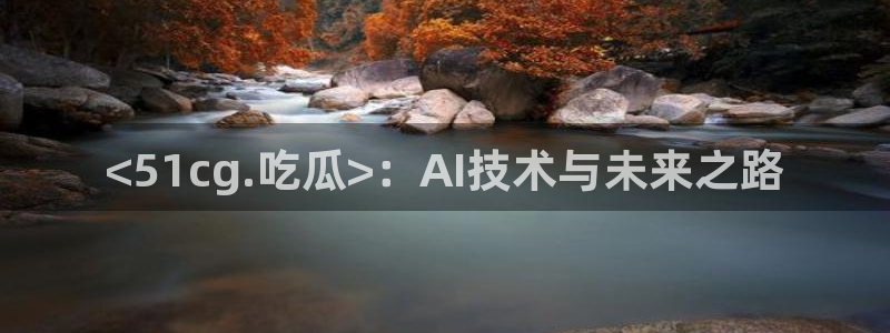 51cg吃瓜今日吃瓜热门大瓜：<51cg.吃瓜>：AI技术与未来之路